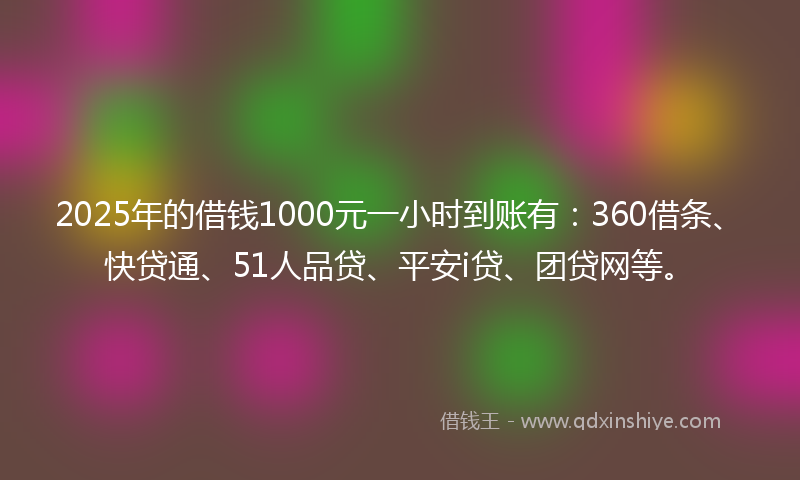2025年的借钱1000元一小时到账有：360借条、快贷通、51人品贷、平安i贷、团贷网等。