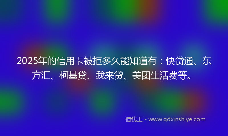 2025年的信用卡被拒多久能知道有：快贷通、东方汇、柯基贷、我来贷、美团生活费等。