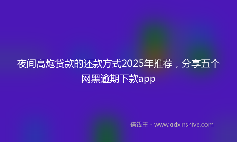 夜间高炮贷款的还款方式2025年推荐，分享五个网黑逾期下款app