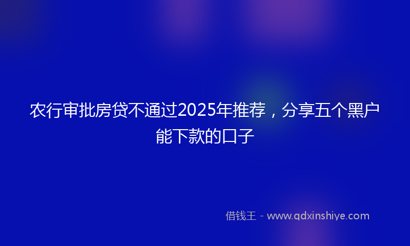 农行审批房贷不通过2025年推荐，分享五个黑户能下款的口子