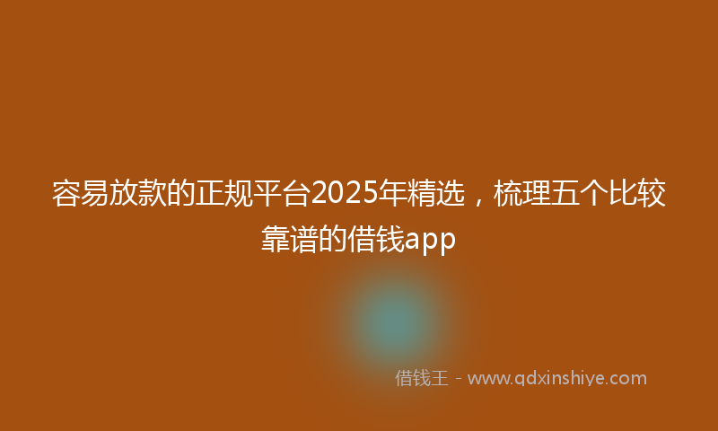 容易放款的正规平台2025年精选，梳理五个比较靠谱的借钱app