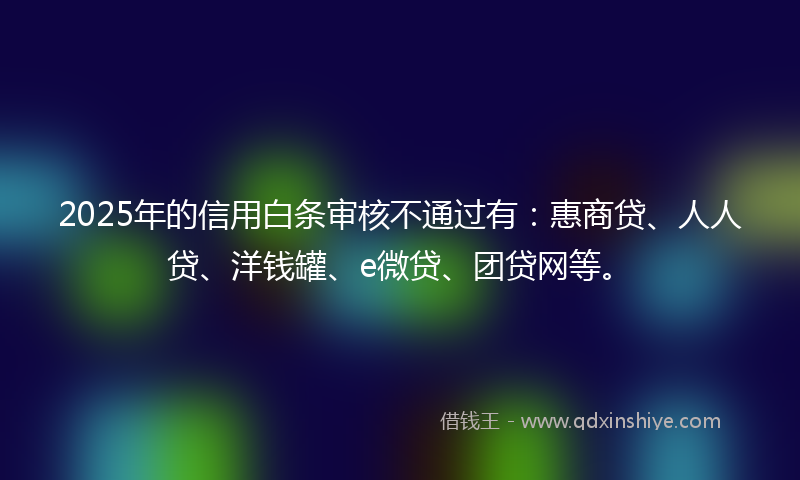 2025年的信用白条审核不通过有：惠商贷、人人贷、洋钱罐、e微贷、团贷网等。