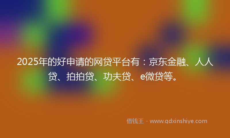 2025年的好申请的网贷平台有：京东金融、人人贷、拍拍贷、功夫贷、e微贷等。