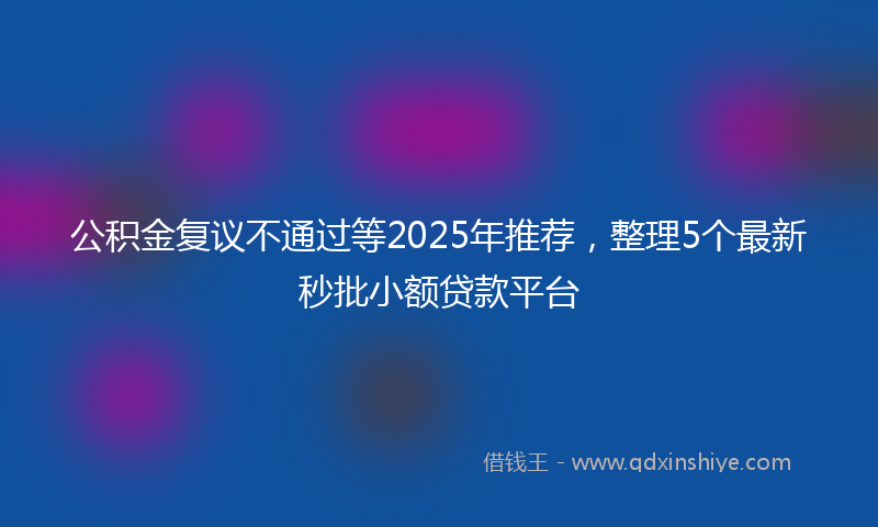 公积金复议不通过等2025年推荐，整理5个最新秒批小额贷款平台