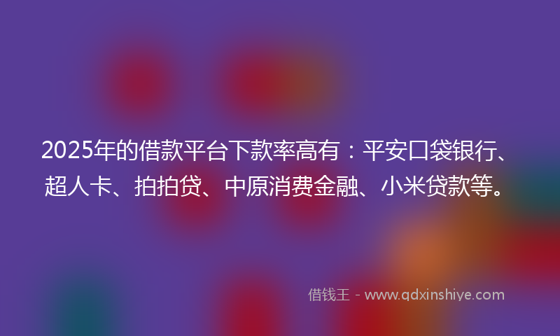 2025年的借款平台下款率高有：平安口袋银行、超人卡、拍拍贷、中原消费金融、小米贷款等。