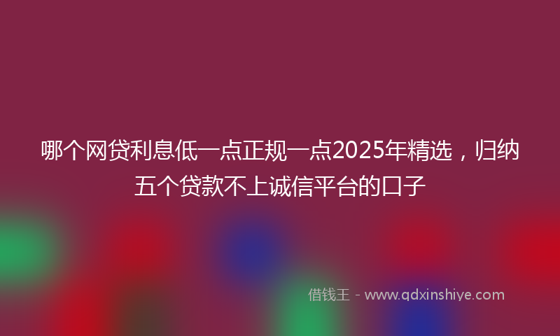 哪个网贷利息低一点正规一点2025年精选，归纳五个贷款不上诚信平台的口子