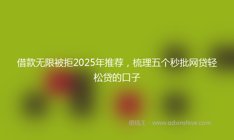 借款无限被拒2025年推荐，梳理五个秒批网贷轻松贷的口子
