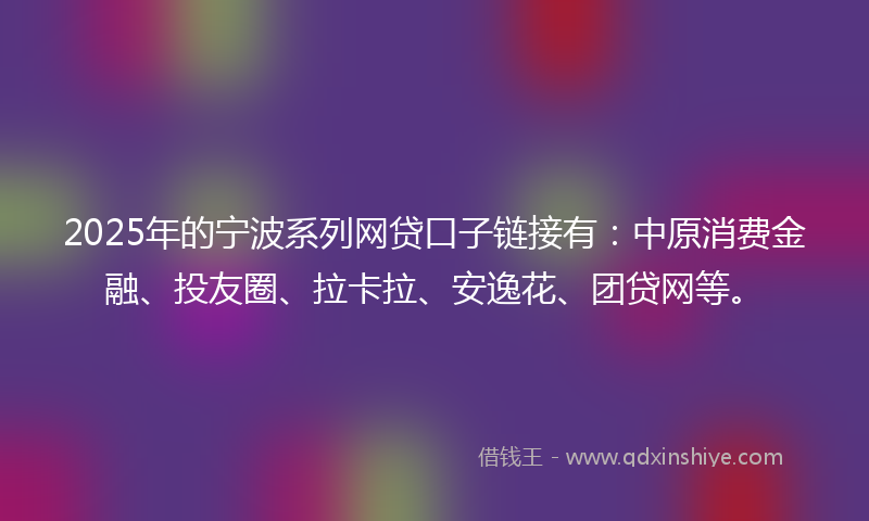 2025年的宁波系列网贷口子链接有：中原消费金融、投友圈、拉卡拉、安逸花、团贷网等。