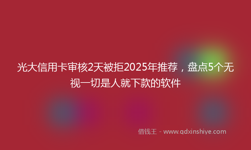 光大信用卡审核2天被拒2025年推荐，盘点5个无视一切是人就下款的软件