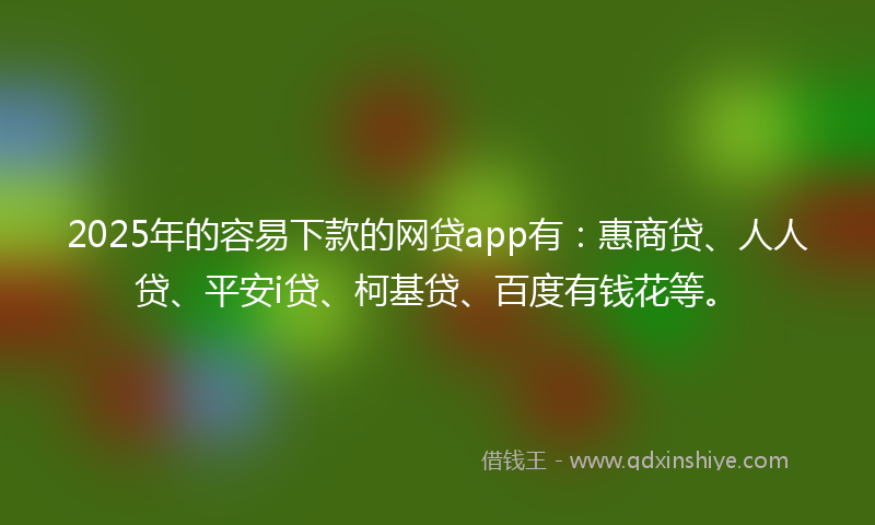 2025年的容易下款的网贷app有：惠商贷、人人贷、平安i贷、柯基贷、百度有钱花等。