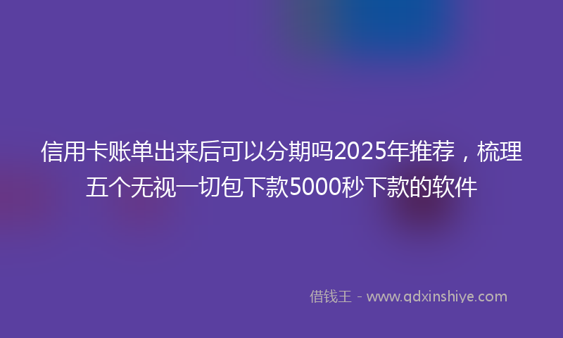 信用卡账单出来后可以分期吗2025年推荐，梳理五个无视一切包下款5000秒下款的软件