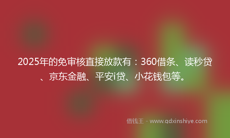 2025年的免审核直接放款有：360借条、读秒贷、京东金融、平安i贷、小花钱包等。