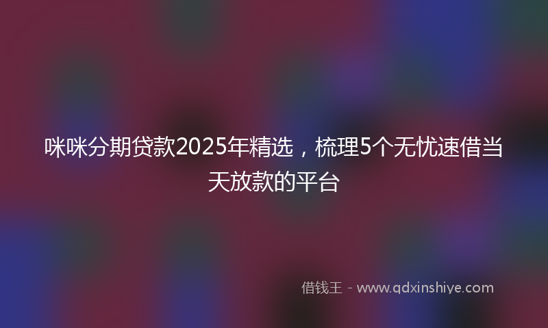 咪咪分期贷款2025年精选，梳理5个无忧速借当天放款的平台