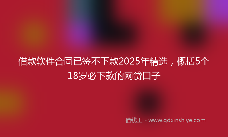 借款软件合同已签不下款2025年精选，概括5个18岁必下款的网贷口子