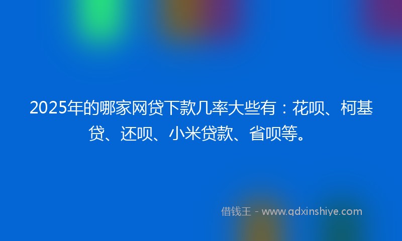2025年的哪家网贷下款几率大些有：花呗、柯基贷、还呗、小米贷款、省呗等。