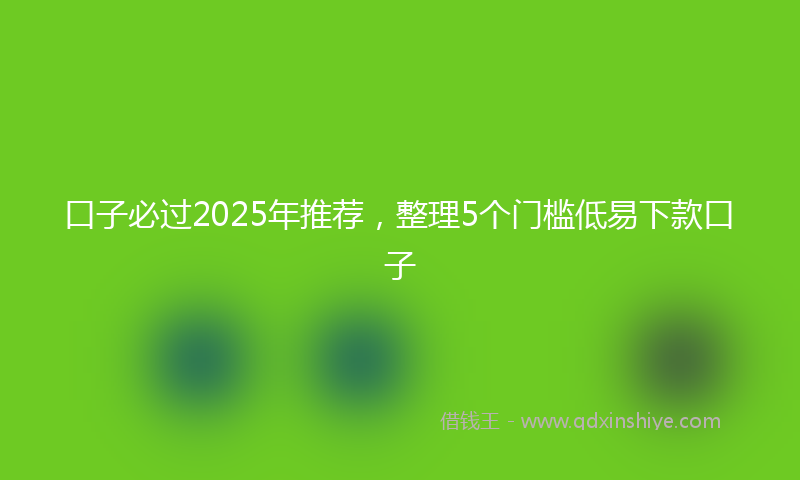 口子必过2025年推荐，整理5个门槛低易下款口子