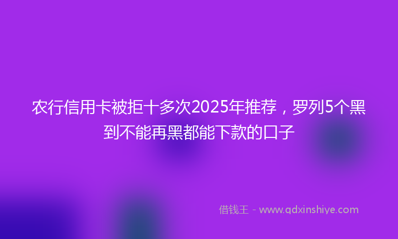 农行信用卡被拒十多次2025年推荐，罗列5个黑到不能再黑都能下款的口子