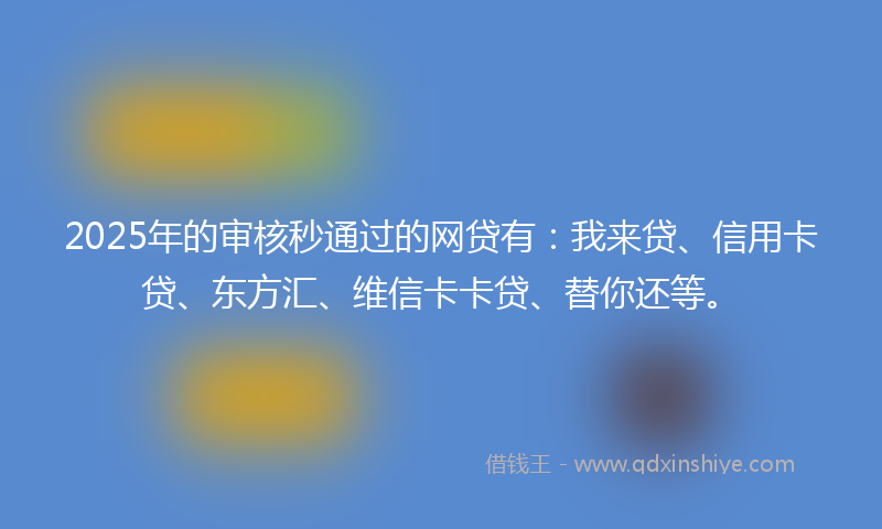 2025年的审核秒通过的网贷有：我来贷、信用卡贷、东方汇、维信卡卡贷、替你还等。