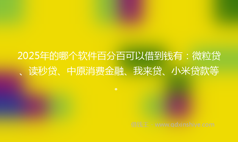 2025年的哪个软件百分百可以借到钱有：微粒贷、读秒贷、中原消费金融、我来贷、小米贷款等。