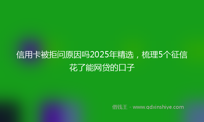 信用卡被拒问原因吗2025年精选，梳理5个征信花了能网贷的口子