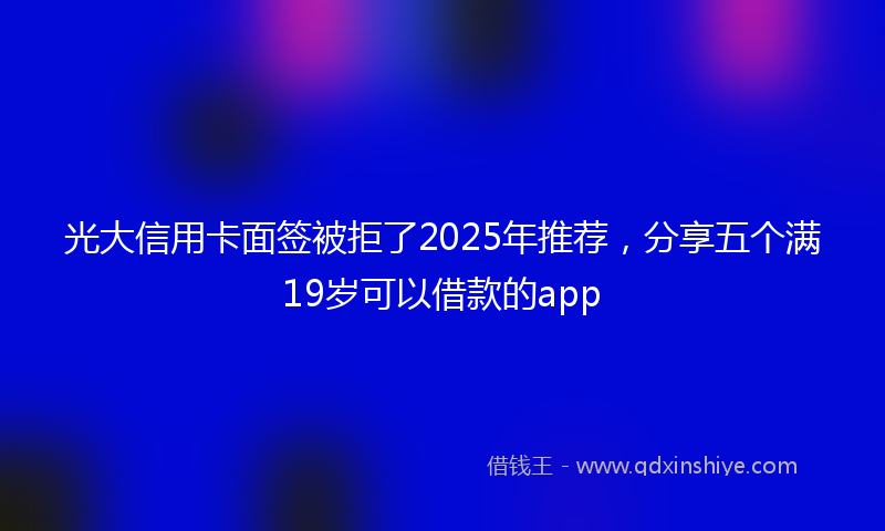 光大信用卡面签被拒了2025年推荐，分享五个满19岁可以借款的app