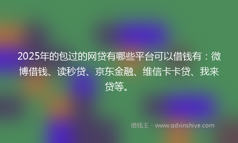 2025年的包过的网贷有哪些平台可以借钱有：微博借钱、读秒贷、京东金融、维信卡卡贷、我来贷等。