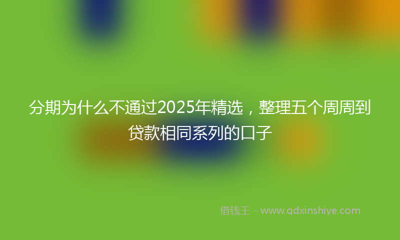 分期为什么不通过2025年精选，整理五个周周到贷款相同系列的口子