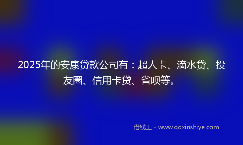 2025年的安康贷款公司有：超人卡、滴水贷、投友圈、信用卡贷、省呗等。