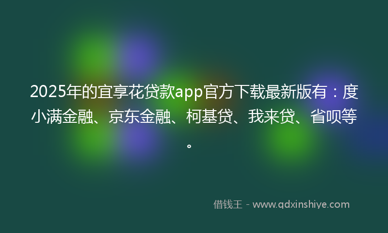 2025年的宜享花贷款app官方下载最新版有：度小满金融、京东金融、柯基贷、我来贷、省呗等。