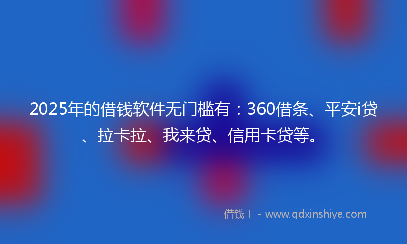 2025年的借钱软件无门槛有：360借条、平安i贷、拉卡拉、我来贷、信用卡贷等。
