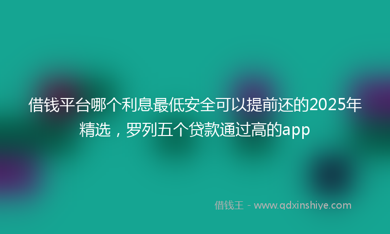 借钱平台哪个利息最低安全可以提前还的2025年精选，罗列五个贷款通过高的app