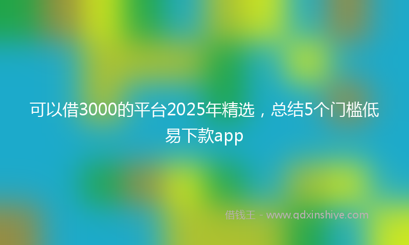 可以借3000的平台2025年精选，总结5个门槛低易下款app