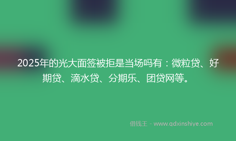 2025年的光大面签被拒是当场吗有：微粒贷、好期贷、滴水贷、分期乐、团贷网等。