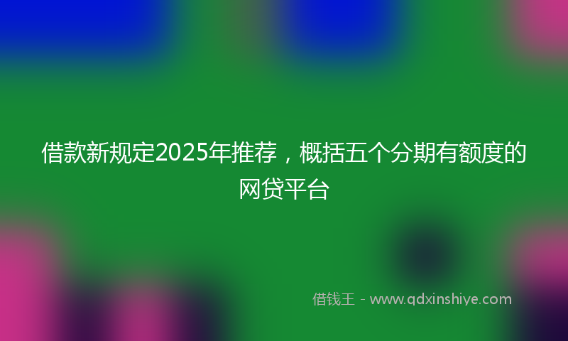 借款新规定2025年推荐，概括五个分期有额度的网贷平台