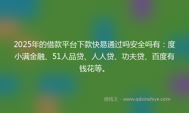 2025年的借款平台下款快易通过吗安全吗有：度小满金融、51人品贷、人人贷、功夫贷、百度有钱花等。