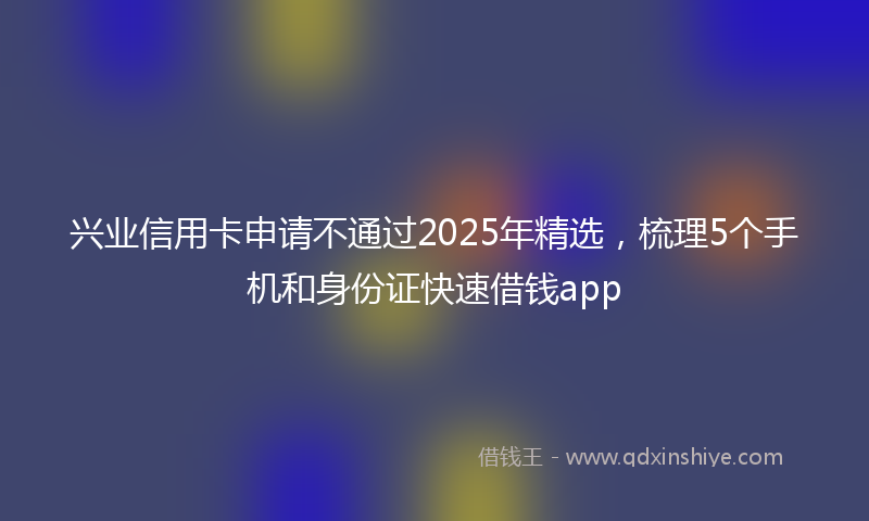 兴业信用卡申请不通过2025年精选，梳理5个手机和身份证快速借钱app