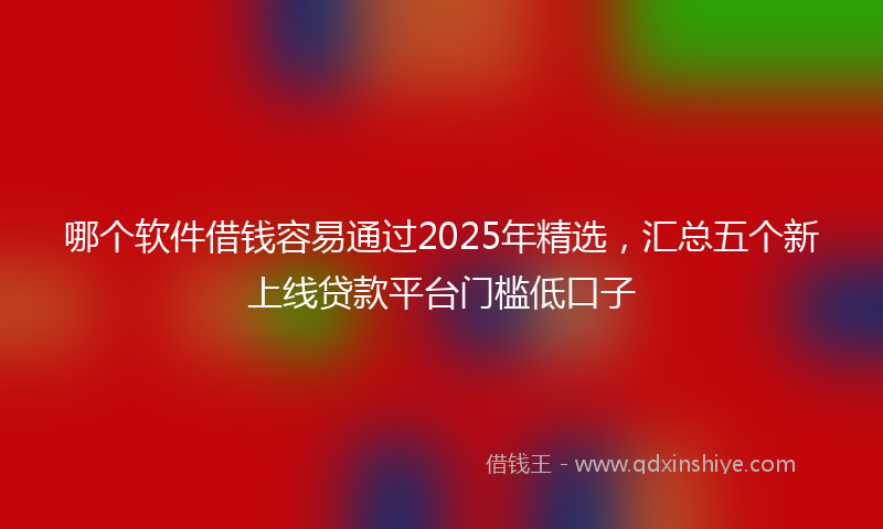 哪个软件借钱容易通过2025年精选，汇总五个新上线贷款平台门槛低口子