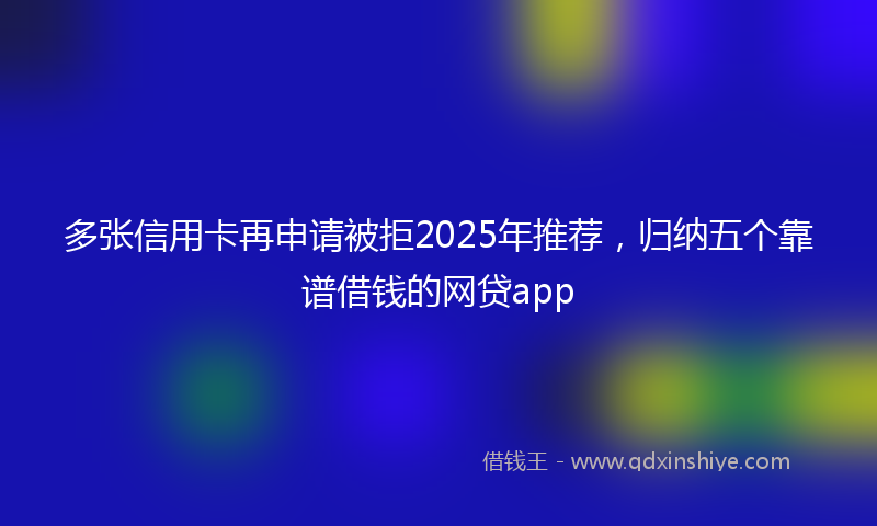 多张信用卡再申请被拒2025年推荐，归纳五个靠谱借钱的网贷app