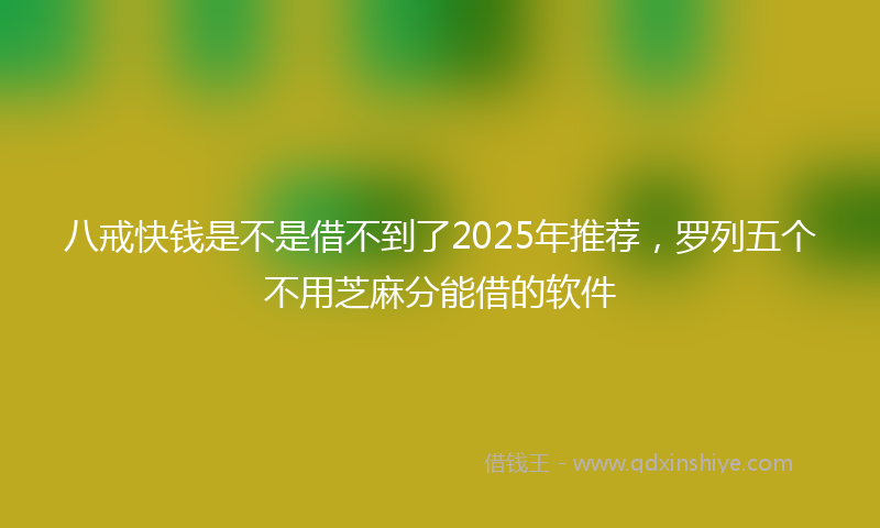 八戒快钱是不是借不到了2025年推荐，罗列五个不用芝麻分能借的软件