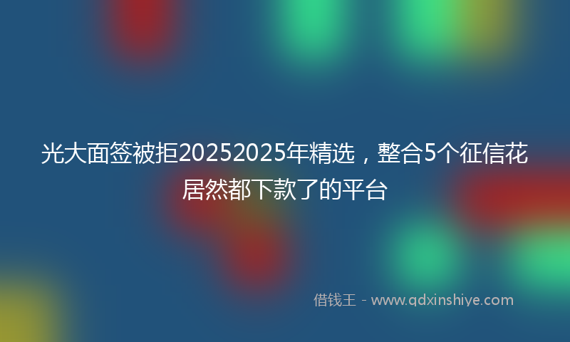 光大面签被拒20252025年精选，整合5个征信花居然都下款了的平台