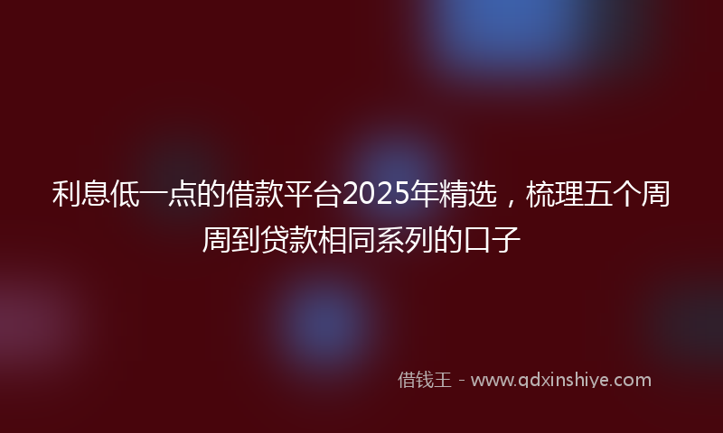 利息低一点的借款平台2025年精选，梳理五个周周到贷款相同系列的口子