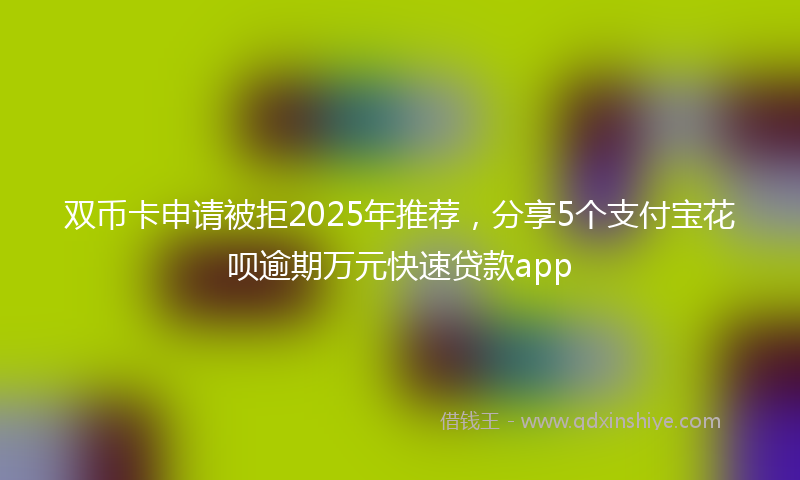 双币卡申请被拒2025年推荐，分享5个支付宝花呗逾期万元快速贷款app