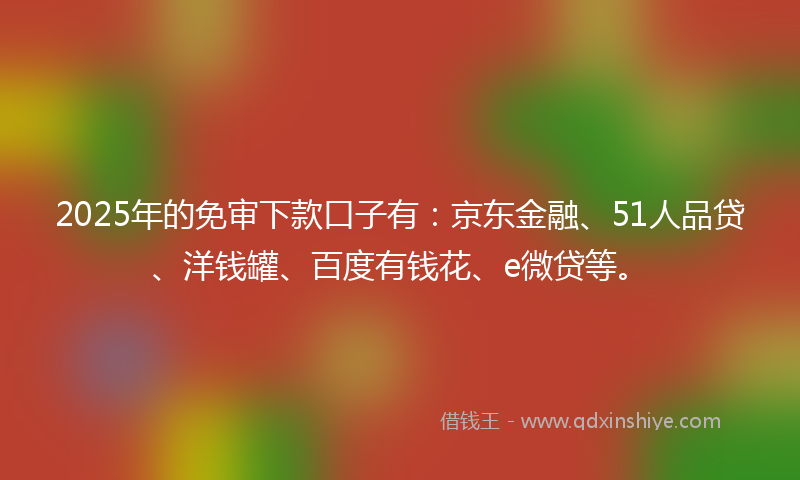 2025年的免审下款口子有：京东金融、51人品贷、洋钱罐、百度有钱花、e微贷等。