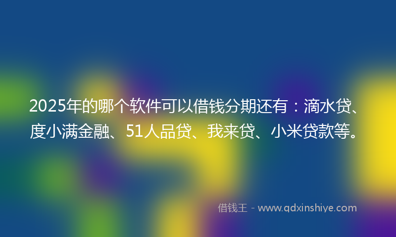 2025年的哪个软件可以借钱分期还有：滴水贷、度小满金融、51人品贷、我来贷、小米贷款等。