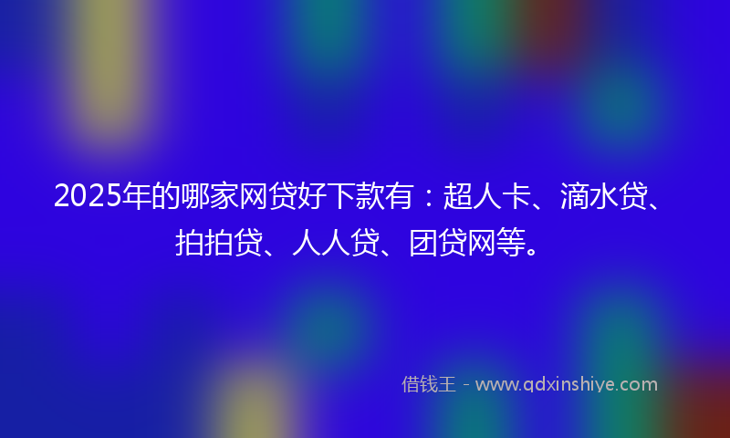 2025年的哪家网贷好下款有：超人卡、滴水贷、拍拍贷、人人贷、团贷网等。