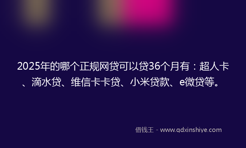 2025年的哪个正规网贷可以贷36个月有：超人卡、滴水贷、维信卡卡贷、小米贷款、e微贷等。