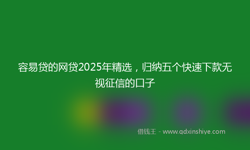 容易贷的网贷2025年精选，归纳五个快速下款无视征信的口子