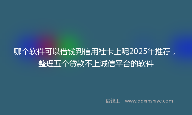 哪个软件可以借钱到信用社卡上呢2025年推荐，整理五个贷款不上诚信平台的软件