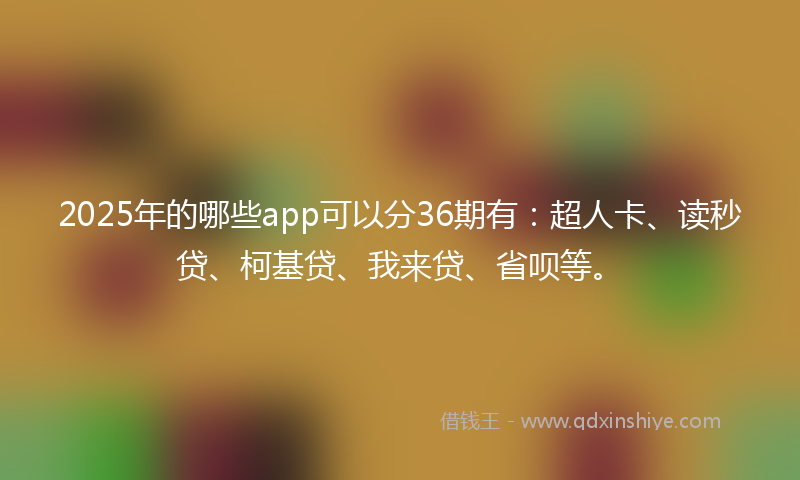 2025年的哪些app可以分36期有：超人卡、读秒贷、柯基贷、我来贷、省呗等。