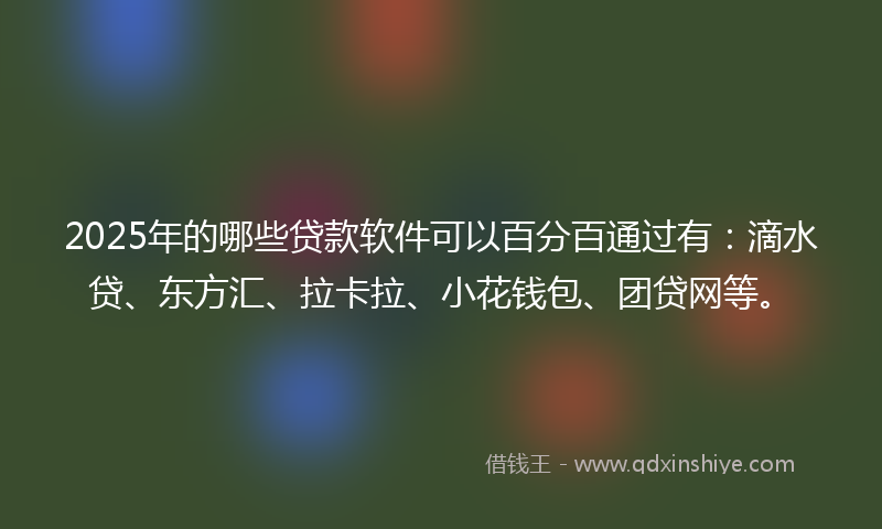 2025年的哪些贷款软件可以百分百通过有：滴水贷、东方汇、拉卡拉、小花钱包、团贷网等。